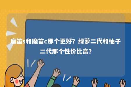 魔笛s和魔笛c那个更好？绿萝二代和柚子二代那个性价比高？