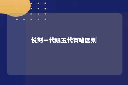 悦刻一代跟五代有啥区别