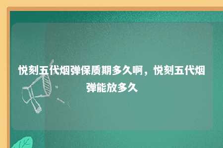 悦刻五代烟弹保质期多久啊，悦刻五代烟弹能放多久