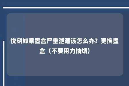 悦刻如果墨盒严重泄漏该怎么办？更换墨盒（不要用力抽烟）