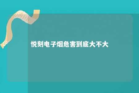 悦刻电子烟危害到底大不大