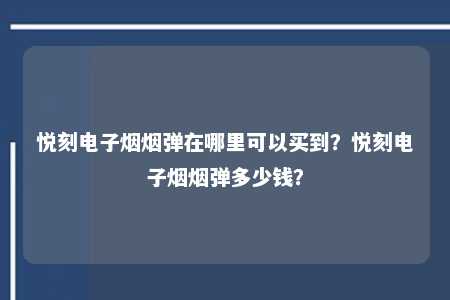 悦刻电子烟烟弹在哪里可以买到？悦刻电子烟烟弹多少钱？