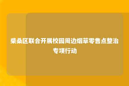 柴桑区联合开展校园周边烟草零售点整治专项行动