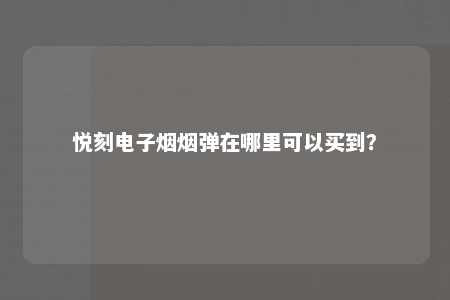 悦刻电子烟烟弹在哪里可以买到？