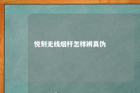 悦刻无线烟杆怎样辨真伪