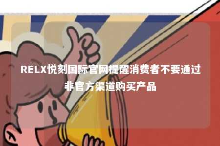 RELX悦刻国际官网提醒消费者不要通过非官方渠道购买产品