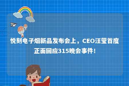 悦刻电子烟新品发布会上，CEO汪莹首度正面回应315晚会事件！