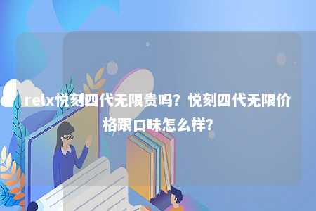 relx悦刻四代无限贵吗？悦刻四代无限价格跟口味怎么样？